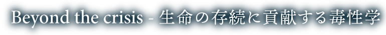 Beyond the crisis - 生命の存続に貢献する毒性学